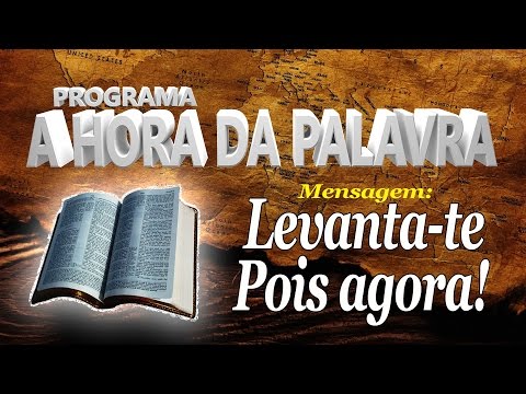 A Hora da Palavra - Levanta-te pois Agora!