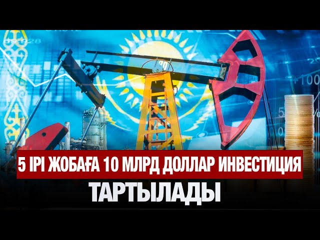 5 ірі жобаға 10 млрд доллар инвестиция тартылады