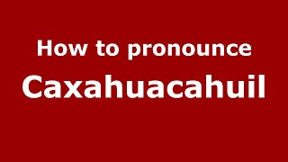How to pronounce Caxahuacahuil