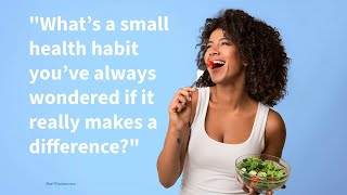 What’s a small health habit you’ve always wondered if it really makes a difference?