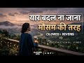 Yaar Badal Na Jaana Mausam Ki Tarah Slowed Reverb Lofi Hits Sad Emotional Vibes Lofi