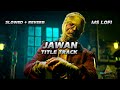 JAWAN TITLE TRACK SLOWED AND REVERB SONG SRK ATLEE ANIRUDH