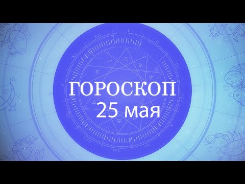 Гороскоп на 25 мая 2021 года видео