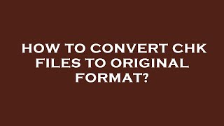How to convert chk files to original format?