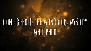 Come Behold The Wondrous Mystery - Matt Papa