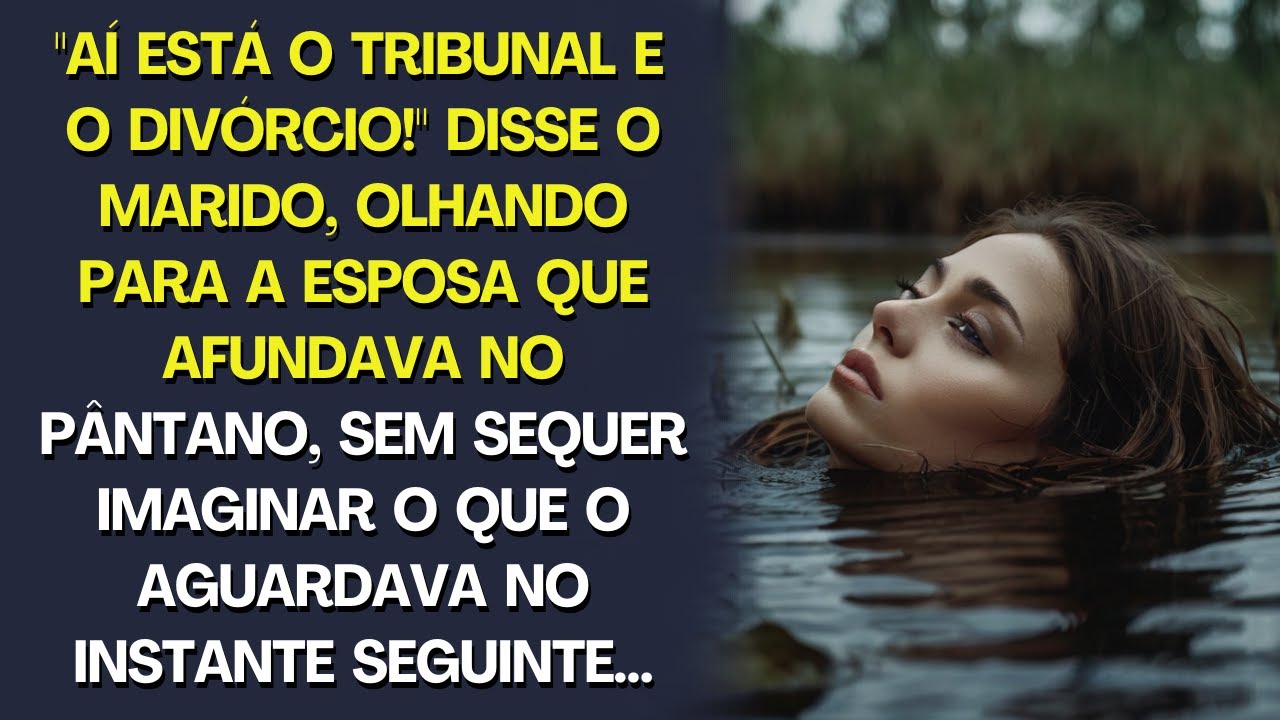 "Aqui está o tribunal e o divórcio!" disse o marido,  olhando a esposa afundar no pântano. Mas...