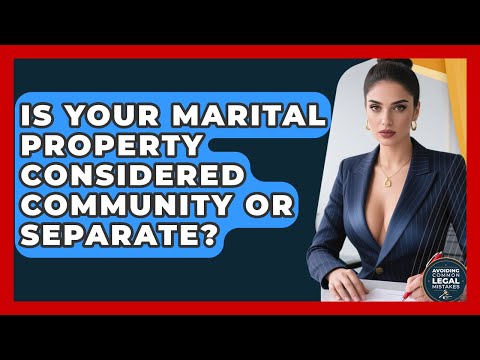 Is Your Marital Property Considered Community Or Separate? - Avoiding Common Legal Mistakes