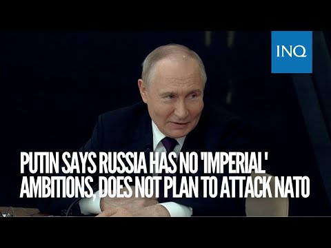 Putin says Russia has no 'imperial' ambitions, does not plan to attack NATO