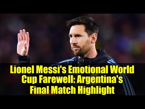 Lionel Messi's Emotional World Cup Farewell: Argentina's Final Match Highlight