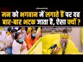 मन को भगवान में लगाते हैं पर वह बार बार 