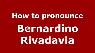 How to pronounce Bernardino Rivadavia
