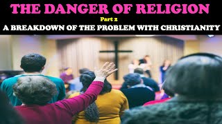 THE DANGER OF RELIGION (PT. 2): A BREAKDOWN OF THE PROBLEM WITH CHRISTIANITY