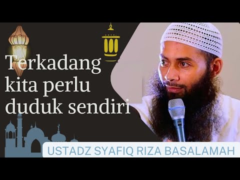 Terkadang kita perlu duduk sendiri - USTADZ SYAFIQ RIZA BASALAMAH
