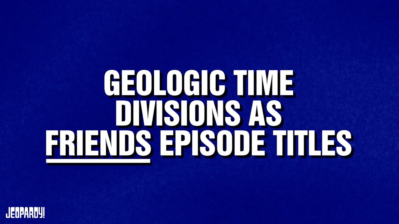 Geologic Time Divisions as Friends Episode Titles | Category | JEOPARDY!