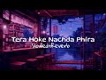 TERA HOKE NACHDA PHIRA SLOWED REVERB