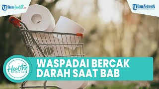 Waspadai Bercak Darah saat Buang Air Besar Bisa Jadi Penyakit Serius, Begini Penjelasan Dokter Ahli