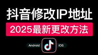 抖音修改IP地址教程，支持Android和iPhone手机抖音ip归属地修改定位，如何更改抖音ip地址怎么改 2025