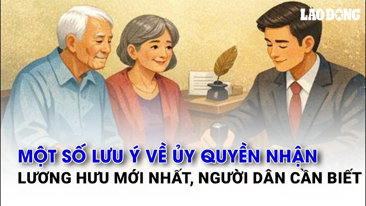 Một số lưu ý về ủy quyền nhận lương hưu mới nhất, người dân cần biết