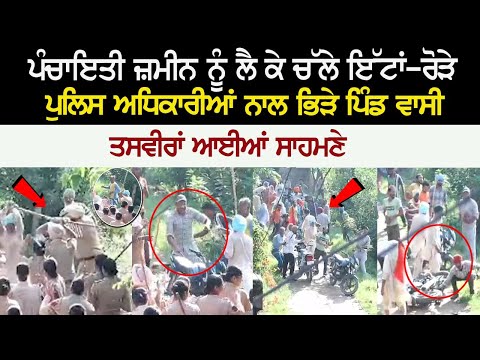 ਪੰਚਾਇਤੀ ਜ਼ਮੀਨ ਨੂੰ ਲੈ ਕੇ ਚੱਲੇ ਇੱਟਾਂ-ਰੋੜੇ, ਪੁਲਿਸ ਅਧਿਕਾਰੀਆਂ ਨਾਲ ਭਿੜੇ ਪਿੰਡ ਵਾਸੀ