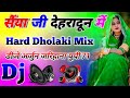 सैंया जी देहरादून में Hard Dholaki Dj Mix Dj Remix Dj Song Dj Ki