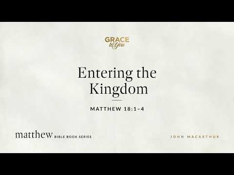 Entering the Kingdom (Matthew 18:1–4) John MacArthur