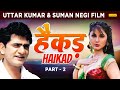 Uttar kumar की सबसे जबरदस्त फिल्म - HAIKAD हैकड़ Part 2  | Suman Negi | Ha