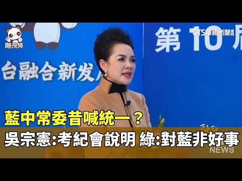 藍中常委昔喊統一？　吳宗憲：考紀會說明　綠：對藍非好事