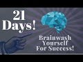 Brainwash Yourself In 21 Days for Success! (Use this!)
