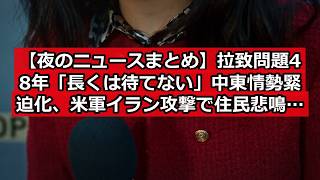 【夜のニュースまとめ】拉致問題48年「長くは待てない」中東情勢緊迫化、米軍イラン攻撃で住民悲鳴 #日本ニュース #速報 #政治ニュース #時事ニュース #国際ニュース #拉致問題 #皇室典範 #防衛費