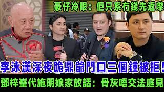 李泳漢深夜跪鼎爺門口三個鍾被拒！豪仔冷眼旁觀：佢只系冇錢先返嚟！鄧梓峯代施明娘家放話：骨灰唔交就法庭見！＃李泳漢＃李家鼎