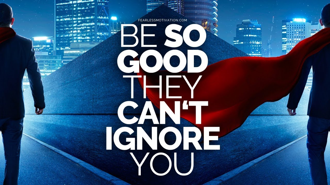 Be so good they can't ignore you!