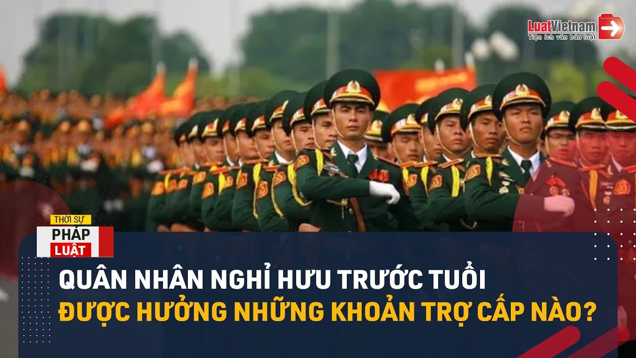 Quân Nhân Nghỉ Hưu Trước Tuổi Được Hưởng Những Khoản Trợ Cấp Nào?