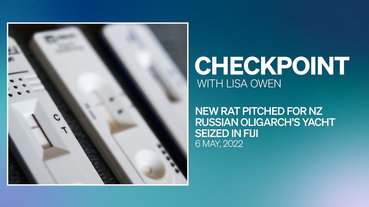 Checkpoint, Friday 6 May 2022 | New RAT pitched for NZ, Russian oligarch's yacht seized in Fiji