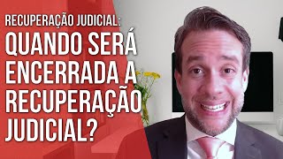 QUANDO SERÁ ENCERRADA A RECUPERAÇÃO JUDICIAL? - Direito Empresarial
