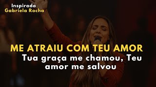 ME ATRAIU COM TEU AMOR – Inspirada em Gabriela Rocha – Tua graça me chamou, Teu amor me salvou