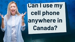 Can I use my cell phone anywhere in Canada?
