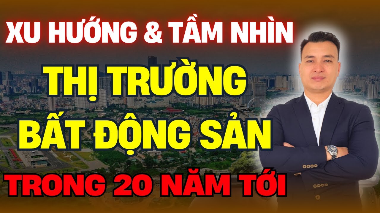 Xu Hướng Và Tầm Nhìn Thị Trường Bất Động Sản Việt Nam Trong 20 Năm Tới | NHÀ TỐT