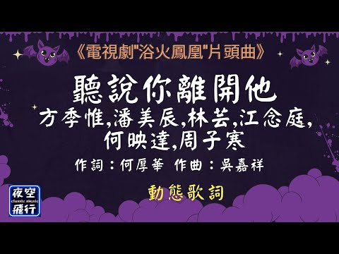 方季惟,潘美辰,林芸,江念庭,何映達,周子寒-聽說你離開他 [動態歌詞] Lyrics [無損音質] 作詞：何厚華  作曲：吳嘉祥 《電視劇"浴火鳳凰"片頭曲》