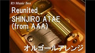 Reunited/SHINJIRO ATAE (from AAA)【オルゴール】