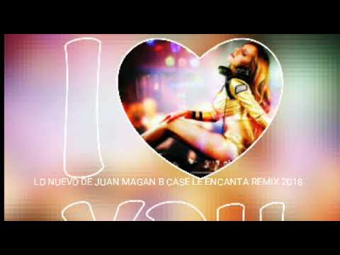 JUAN MAGAN B CASE LE ENCANTA REMIX 2018