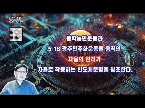본문 제19강 동학농민운동과 5·18광주민주화운동을 움직인 자율의 원리가 자율로 작동하는 반도체 중심의 문명을 창조한다.