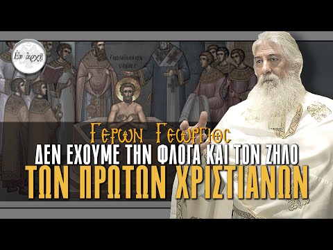 Γέρων Γεώργιος:  ΔΕΝ ΕΧΟΥΜΕ ΤΗ ΦΛΟΓΑ ΚΑΙ ΤΟΝ ΖΗΛΟ ΤΩΝ ΠΡΩΤΩΝ ΧΡΙΣΤΙΑΝΩΝ