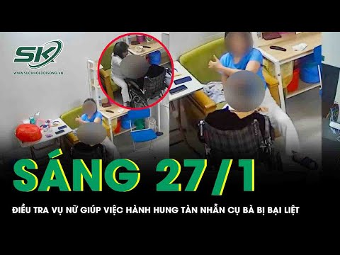 Sáng 27/1: Điều tra vụ nữ giúp việc hành hung tàn nhẫn cụ bà bị bại liệt, camera hé lộ cảnh phẫn nộ