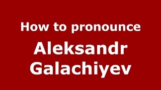 How to pronounce Aleksandr Galachiyev