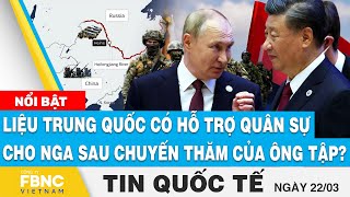 Tin quốc tế 22/3 | Liệu Trung Quốc có hỗ trợ quân sự cho Nga sau chuyến thăm của ông Tập? | FBNC