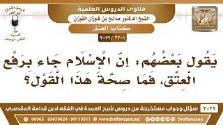 صورة [2201 -3022] يقول بعضهم: إن الإسلام جاء برفع العتق، فما صحة هذا القول؟ - الشيخ صالح الفوزان