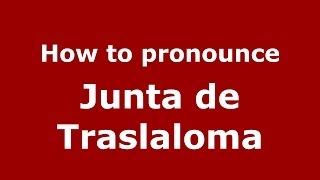 How to pronounce Junta De Traslaloma