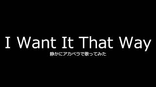 【　I Want It That Way　】静かにアカペラで歌ってみた