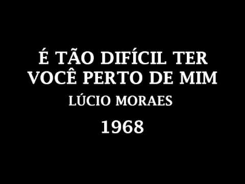 LÚCIO MORAES - É TÃO DIFÍCIL TER VOCÊ PERTO DE MIM - 1969
