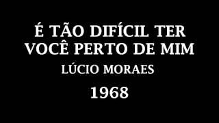 LÚCIO MORAES - É TÃO DIFÍCIL TER VOCÊ PERTO DE MIM - 1969